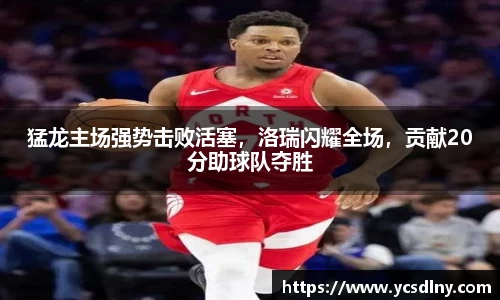 猛龙主场强势击败活塞，洛瑞闪耀全场，贡献20分助球队夺胜