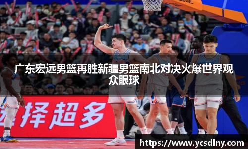 广东宏远男篮再胜新疆男篮南北对决火爆世界观众眼球