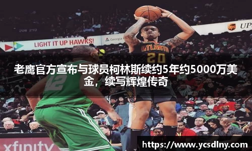 老鹰官方宣布与球员柯林斯续约5年约5000万美金，续写辉煌传奇