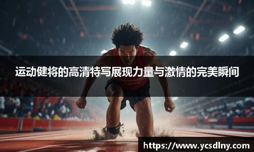 运动健将的高清特写展现力量与激情的完美瞬间