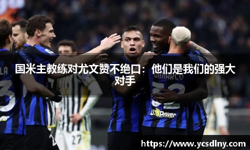 国米主教练对尤文赞不绝口：他们是我们的强大对手