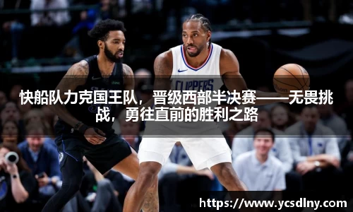 快船队力克国王队，晋级西部半决赛——无畏挑战，勇往直前的胜利之路