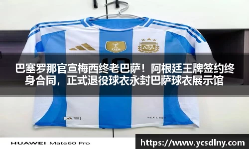 巴塞罗那官宣梅西终老巴萨！阿根廷王牌签约终身合同，正式退役球衣永封巴萨球衣展示馆