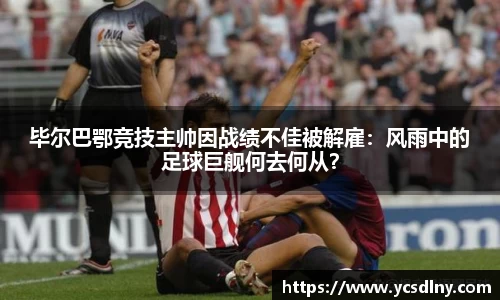 毕尔巴鄂竞技主帅因战绩不佳被解雇：风雨中的足球巨舰何去何从？