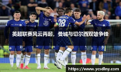 英超联赛风云再起，曼城与切尔西双雄争锋