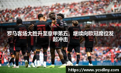 罗马客场大胜升至意甲第五，继续向欧冠席位发起冲击