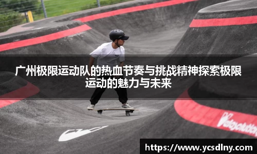 广州极限运动队的热血节奏与挑战精神探索极限运动的魅力与未来