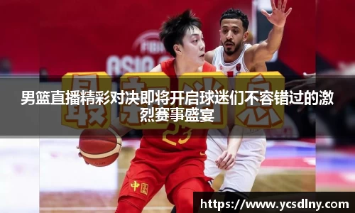 男篮直播精彩对决即将开启球迷们不容错过的激烈赛事盛宴