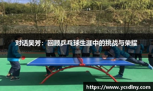 对话吴芳：回顾乒乓球生涯中的挑战与荣耀