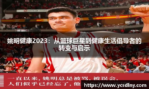 姚明健康2023：从篮球巨星到健康生活倡导者的转变与启示