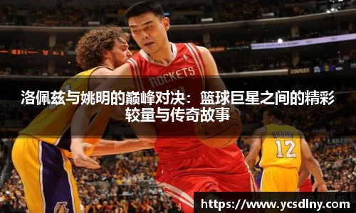 洛佩兹与姚明的巅峰对决：篮球巨星之间的精彩较量与传奇故事