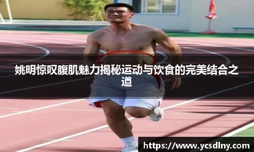 姚明惊叹腹肌魅力揭秘运动与饮食的完美结合之道