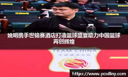 姚明携手世锦赛酒店打造篮球盛宴助力中国篮球再创辉煌