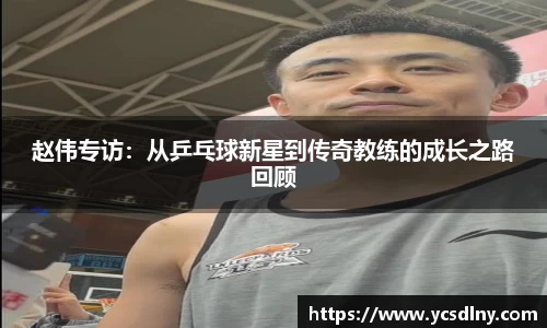 赵伟专访：从乒乓球新星到传奇教练的成长之路回顾