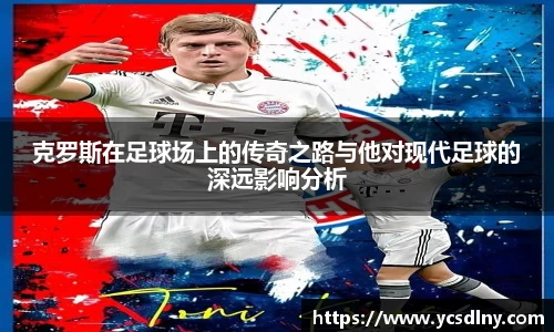 克罗斯在足球场上的传奇之路与他对现代足球的深远影响分析