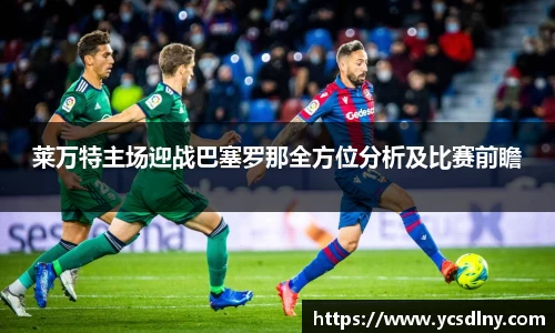 莱万特主场迎战巴塞罗那全方位分析及比赛前瞻