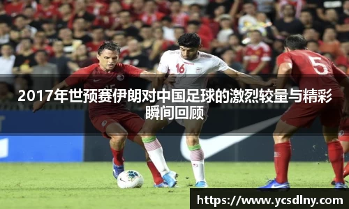 2017年世预赛伊朗对中国足球的激烈较量与精彩瞬间回顾