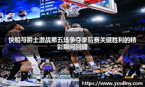 快船与爵士激战第五场争夺季后赛关键胜利的精彩瞬间回顾