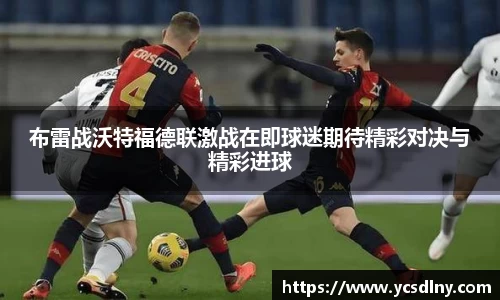 布雷战沃特福德联激战在即球迷期待精彩对决与精彩进球