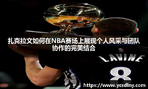 扎克拉文如何在NBA赛场上展现个人风采与团队协作的完美结合