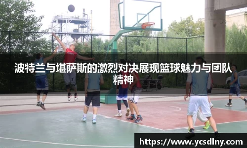 波特兰与堪萨斯的激烈对决展现篮球魅力与团队精神