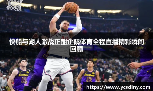 快船与湖人激战正酣企鹅体育全程直播精彩瞬间回顾