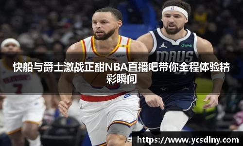 快船与爵士激战正酣NBA直播吧带你全程体验精彩瞬间
