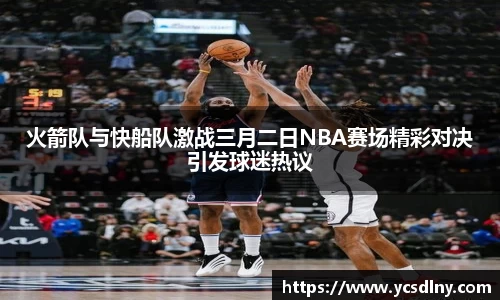 火箭队与快船队激战三月二日NBA赛场精彩对决引发球迷热议