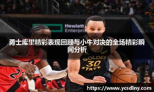 勇士库里精彩表现回顾与小牛对决的全场精彩瞬间分析