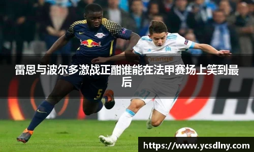 雷恩与波尔多激战正酣谁能在法甲赛场上笑到最后