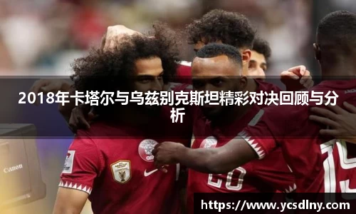 2018年卡塔尔与乌兹别克斯坦精彩对决回顾与分析