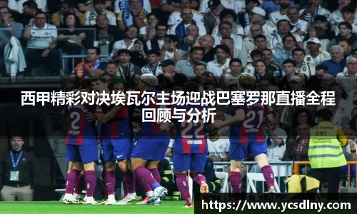 西甲精彩对决埃瓦尔主场迎战巴塞罗那直播全程回顾与分析