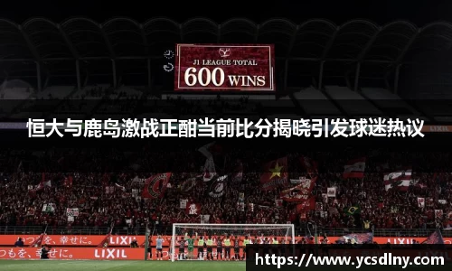 恒大与鹿岛激战正酣当前比分揭晓引发球迷热议