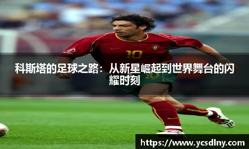科斯塔的足球之路：从新星崛起到世界舞台的闪耀时刻