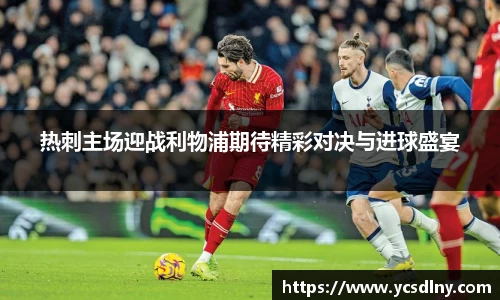 热刺主场迎战利物浦期待精彩对决与进球盛宴