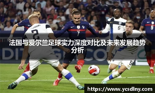 法国与爱尔兰足球实力深度对比及未来发展趋势分析