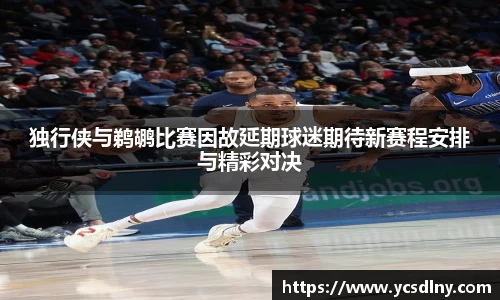 独行侠与鹈鹕比赛因故延期球迷期待新赛程安排与精彩对决