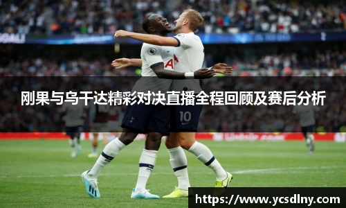 刚果与乌干达精彩对决直播全程回顾及赛后分析