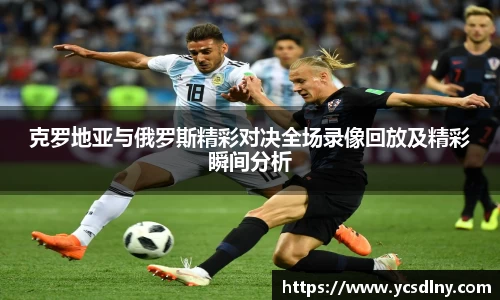 克罗地亚与俄罗斯精彩对决全场录像回放及精彩瞬间分析