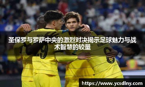 圣保罗与罗萨中央的激烈对决揭示足球魅力与战术智慧的较量