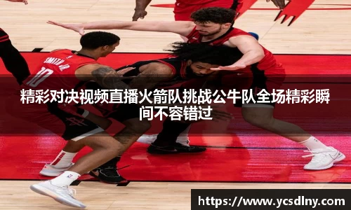 精彩对决视频直播火箭队挑战公牛队全场精彩瞬间不容错过