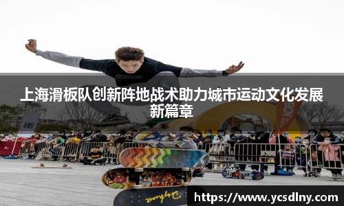 上海滑板队创新阵地战术助力城市运动文化发展新篇章