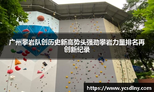 广州攀岩队创历史新高势头强劲攀岩力量排名再创新纪录